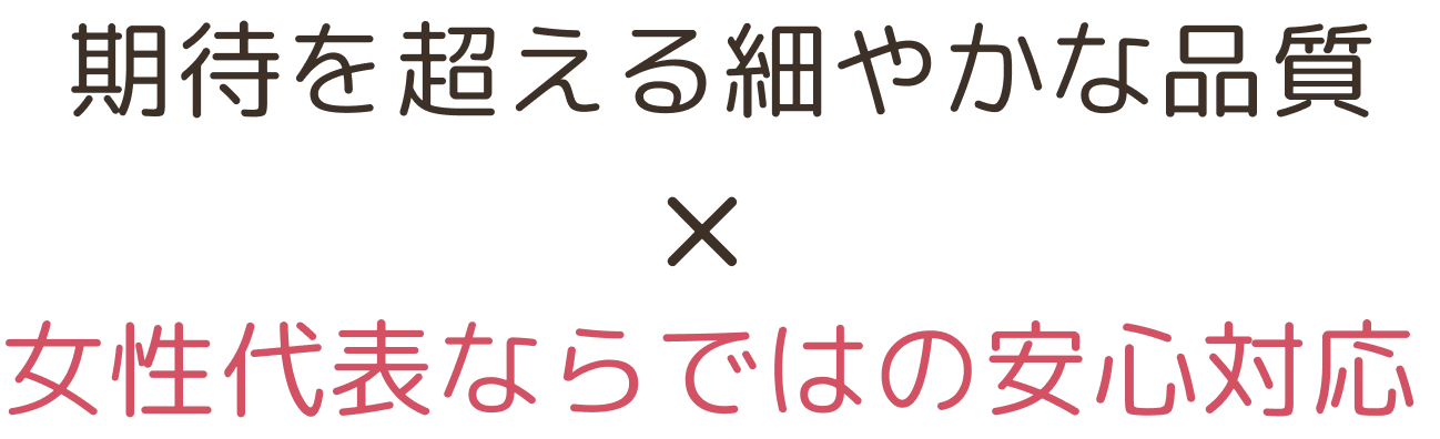 期待を超える細やかな品質 × 女性代表ならではの安心対応